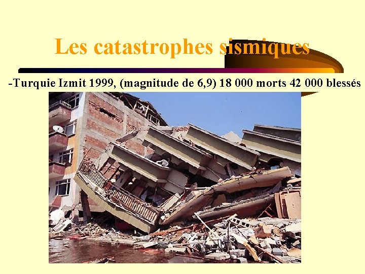 Les catastrophes sismiques -Turquie Izmit 1999, (magnitude de 6, 9) 18 000 morts 42