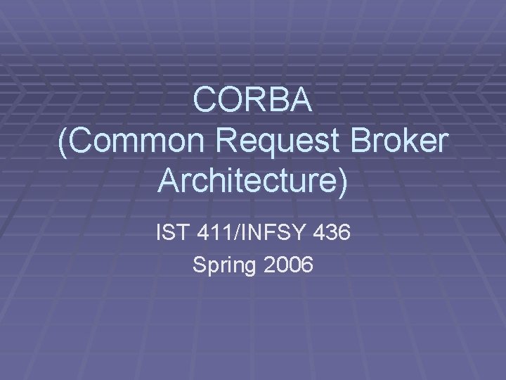 CORBA (Common Request Broker Architecture) IST 411/INFSY 436 Spring 2006 