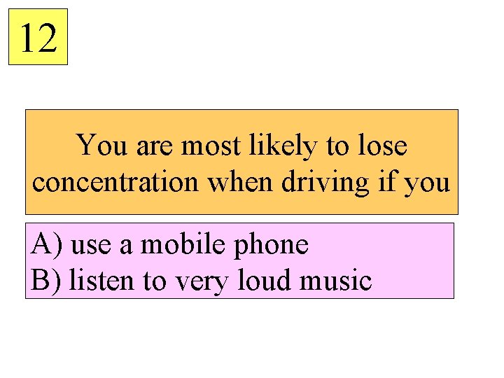 12 You are most likely to lose concentration when driving if you A) use