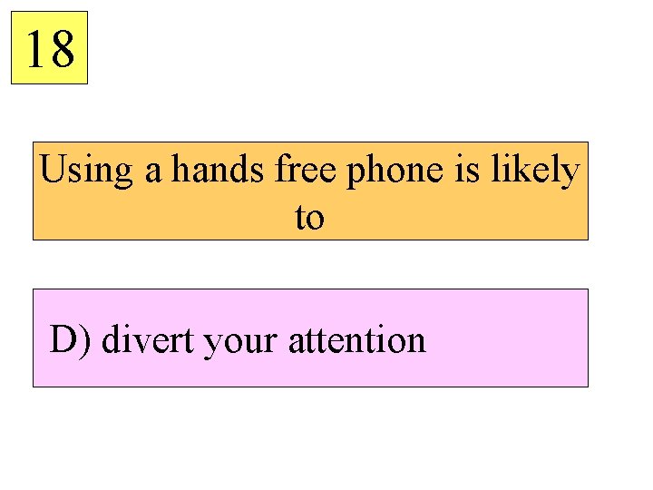 18 Using a hands free phone is likely to D) divert your attention 