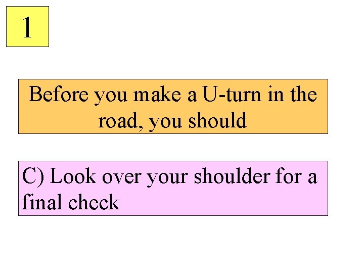 1 Before you make a U-turn in the road, you should C) Look over