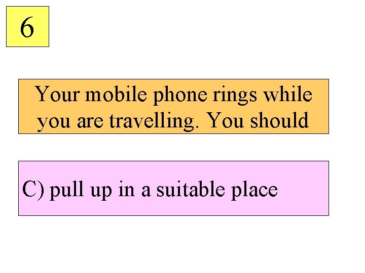 6 Your mobile phone rings while you are travelling. You should C) pull up