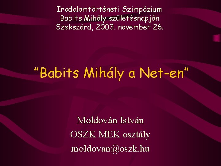 Irodalomtörténeti Szimpózium Babits Mihály születésnapján Szekszárd, 2003. november 26. ”Babits Mihály a Net-en” Moldován