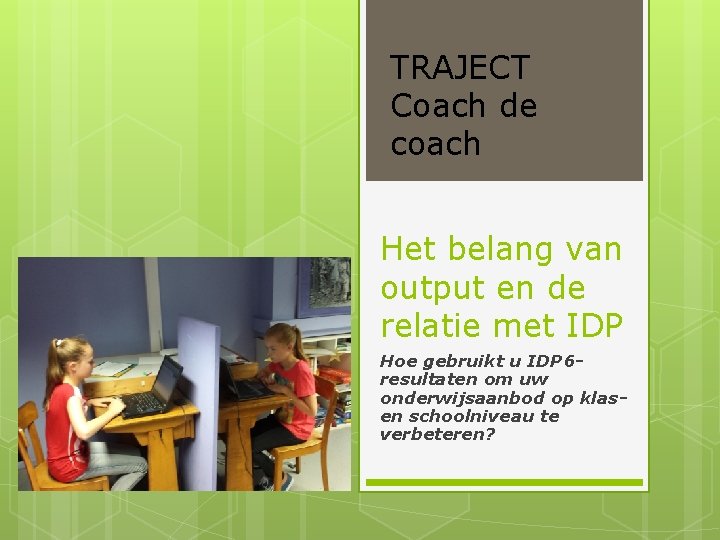 TRAJECT Coach de coach Het belang van output en de relatie met IDP Hoe