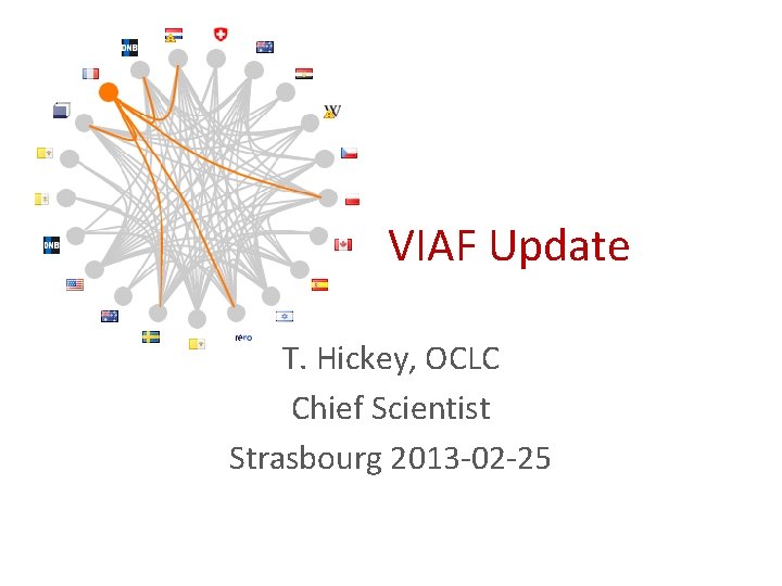 VIAF Update T. Hickey, OCLC Chief Scientist Strasbourg 2013 -02 -25 