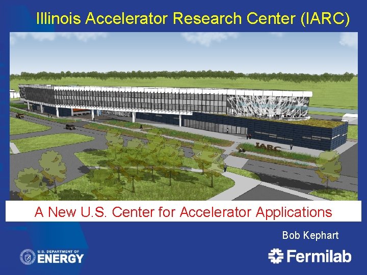 Illinois Accelerator Research Center (IARC) A New U. S. Center for Accelerator Applications Bob