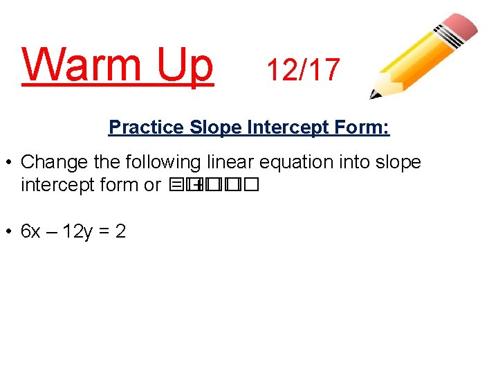 Warm Up 12/17 Practice Slope Intercept Form: • Change the following linear equation into