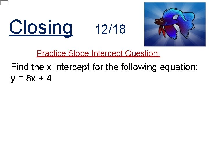 Closing 12/18 Practice Slope Intercept Question: Find the x intercept for the following equation: