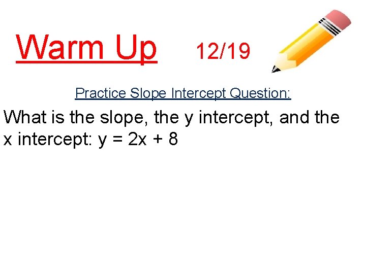 Warm Up 12/19 Practice Slope Intercept Question: What is the slope, the y intercept,