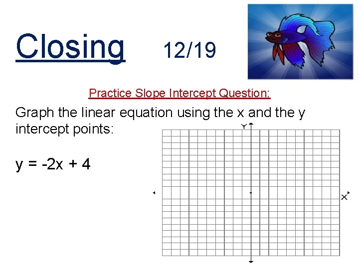 Closing 12/19 Practice Slope Intercept Question: Graph the linear equation using the x and