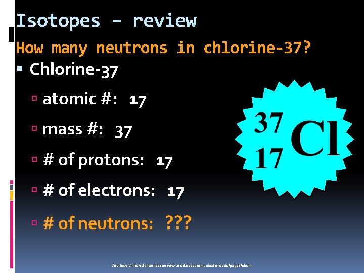 Isotopes – review How many neutrons in chlorine-37? Chlorine-37 atomic #: 17 mass #: