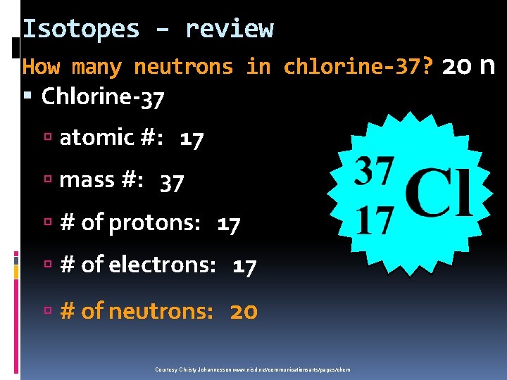 Isotopes – review How many neutrons in chlorine-37? Chlorine-37 atomic #: 17 mass #:
