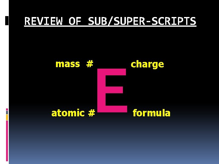 REVIEW OF SUB/SUPER-SCRIPTS E mass # atomic # charge formula 