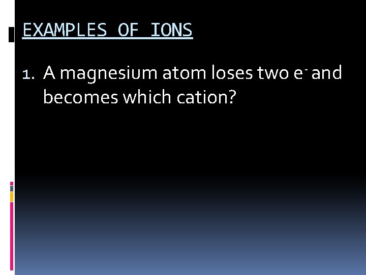 EXAMPLES OF IONS 1. A magnesium atom loses two e- and becomes which cation?