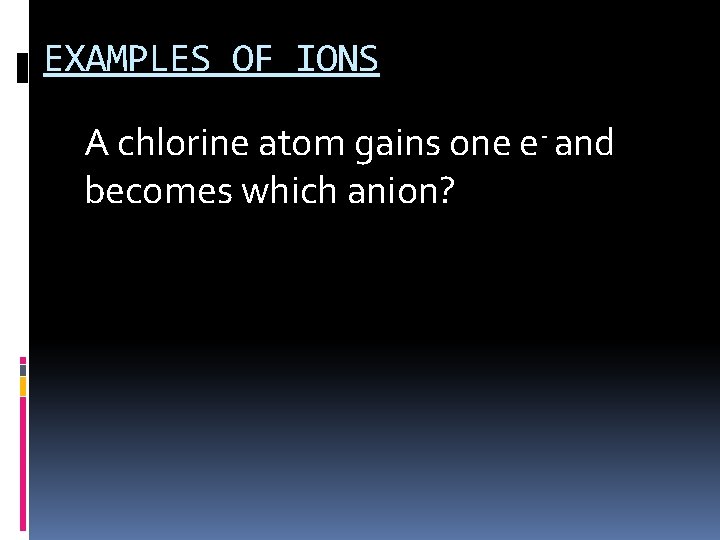 EXAMPLES OF IONS A chlorine atom gains one e- and becomes which anion? 1