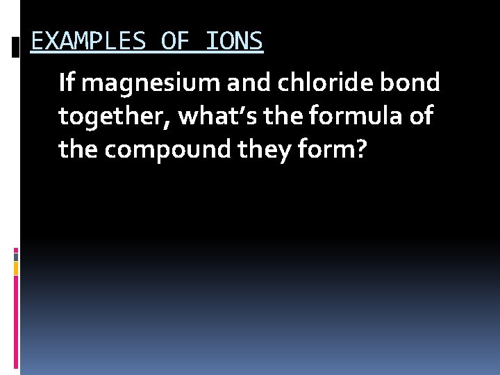 EXAMPLES OF IONS If magnesium and chloride bond together, what’s the formula of the