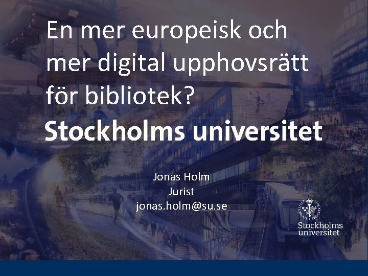 En mer europeisk och mer digital upphovsrätt för bibliotek? Jonas Holm Jurist jonas. holm@su.