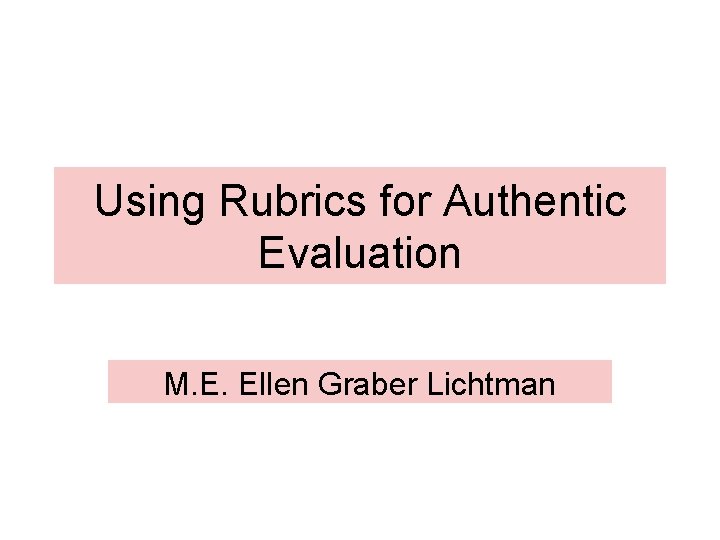 Using Rubrics for Authentic Evaluation M. E. Ellen Graber Lichtman 