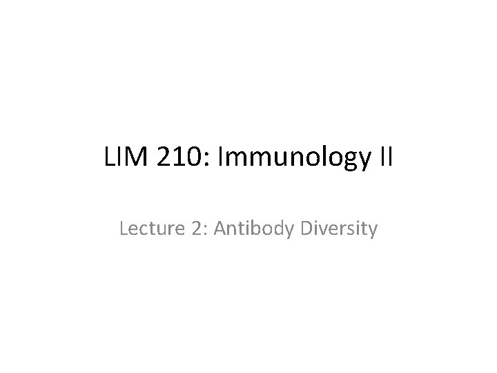 LIM 210: Immunology II Lecture 2: Antibody Diversity 