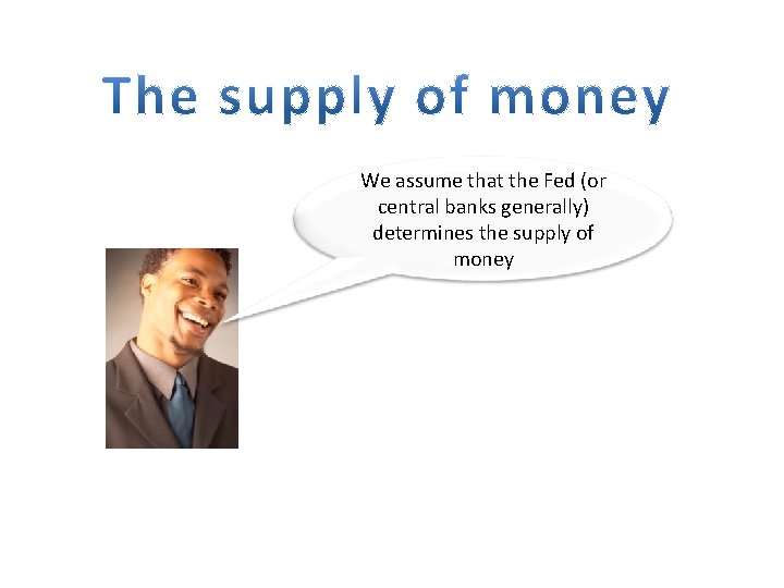 We assume that the Fed (or central banks generally) determines the supply of money