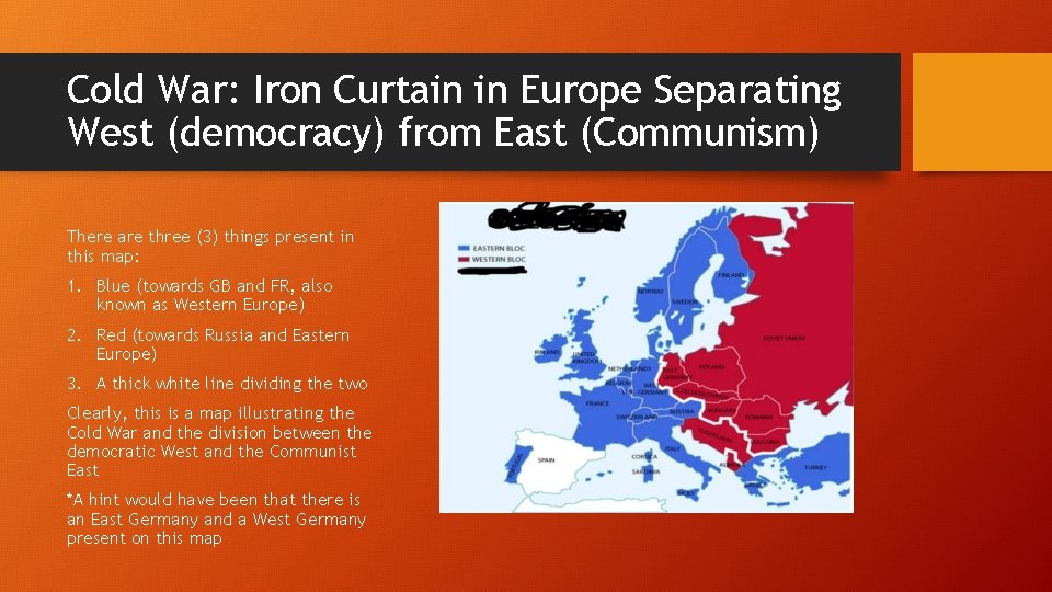 Cold War: Iron Curtain in Europe Separating West (democracy) from East (Communism) There are