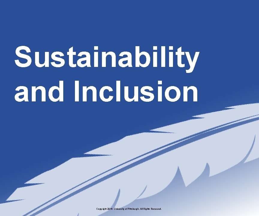 Sustainability and Inclusion Copyright 2016, University of Pittsburgh. All Rights Reserved. 