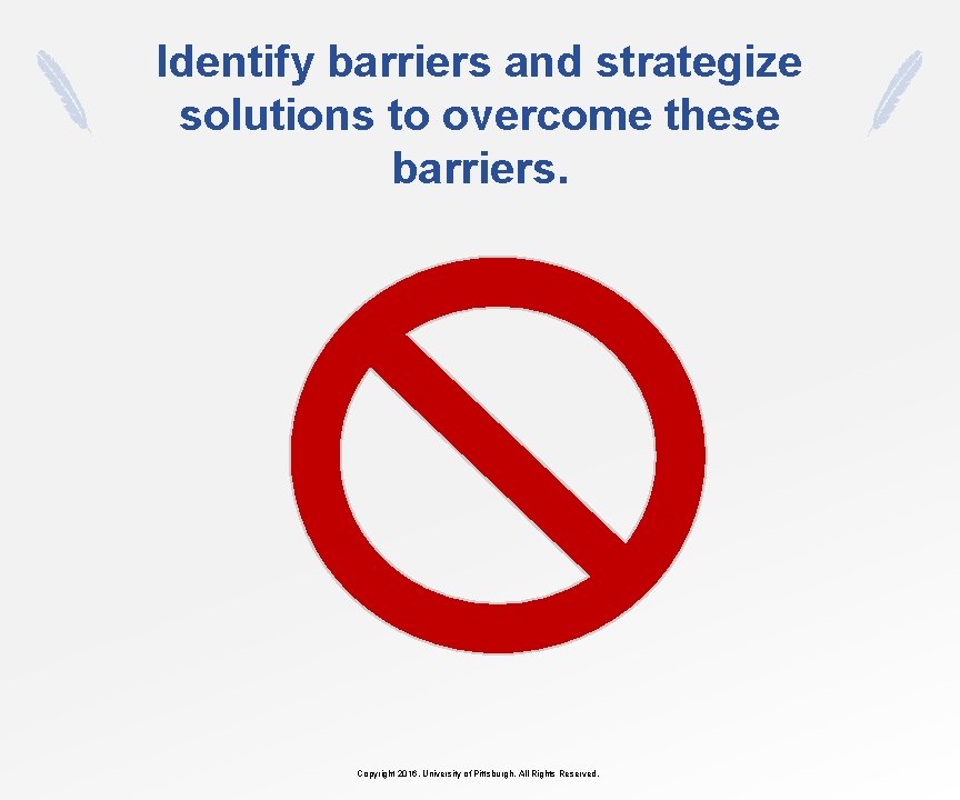 Identify barriers and strategize solutions to overcome these barriers. Copyright 2016, University of Pittsburgh.