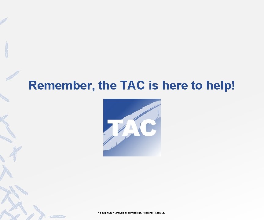 Remember, the TAC is here to help! Copyright 2016, University of Pittsburgh. All Rights