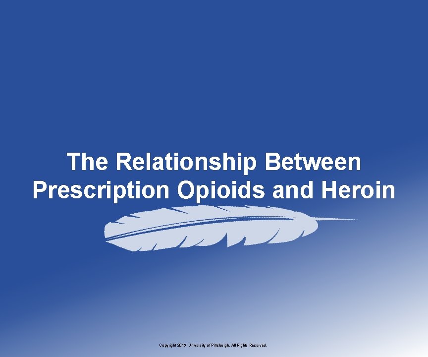 The Relationship Between Prescription Opioids and Heroin Copyright 2016, University of Pittsburgh. All Rights