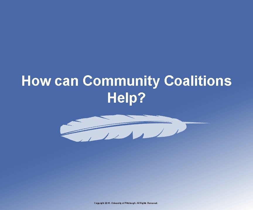 How can Community Coalitions Help? Copyright 2016, University of Pittsburgh. All Rights Reserved. 