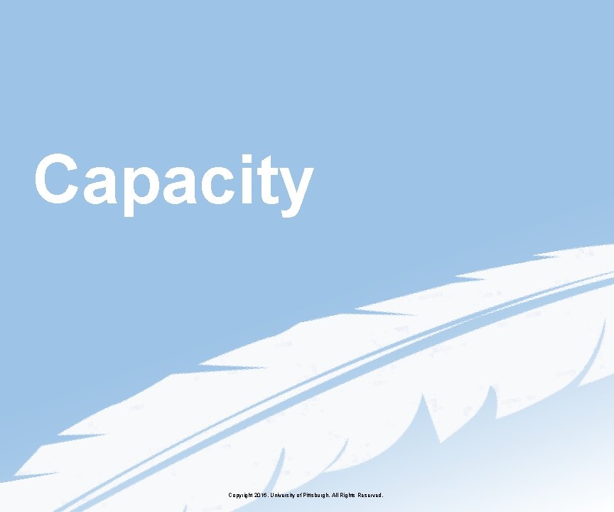 Capacity Copyright 2016, University of Pittsburgh. All Rights Reserved. 