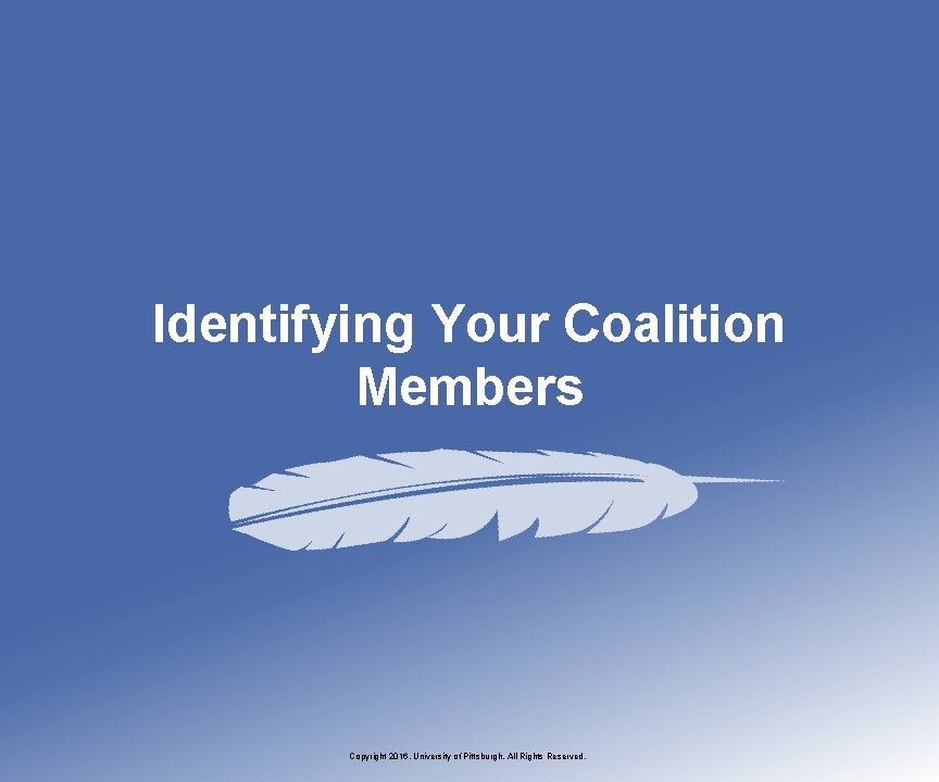 Identifying Your Coalition Members Copyright 2016, University of Pittsburgh. All Rights Reserved. 