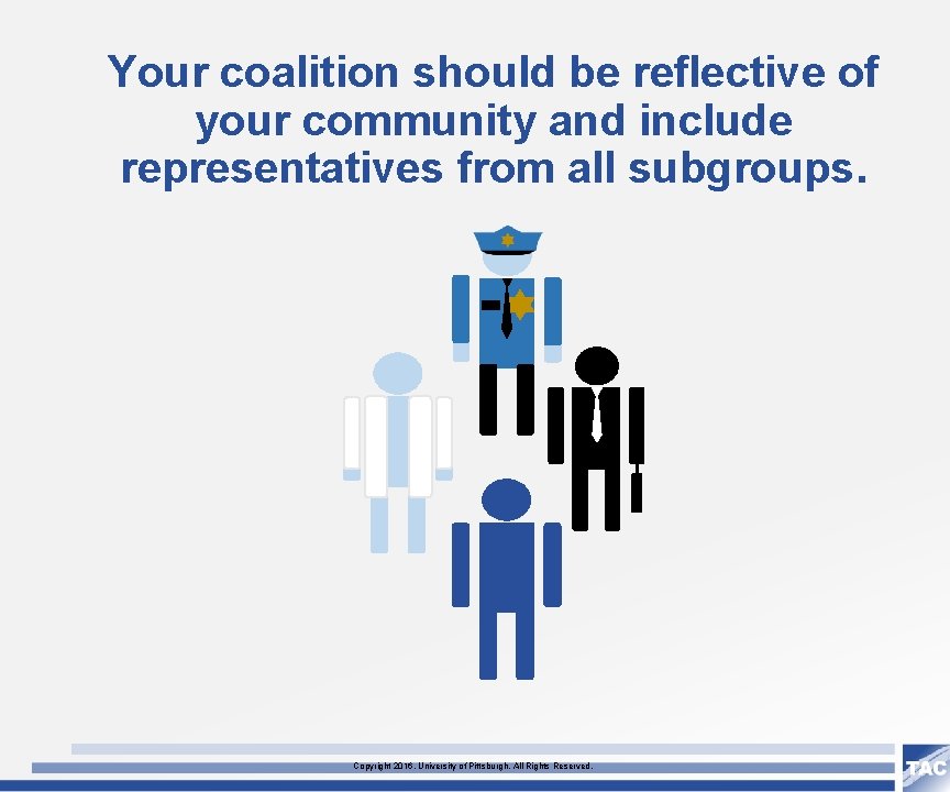 Your coalition should be reflective of your community and include representatives from all subgroups.