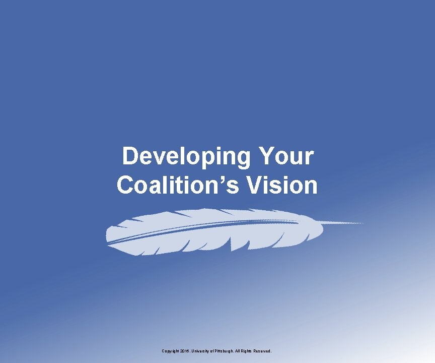 Developing Your Coalition’s Vision Copyright 2016, University of Pittsburgh. All Rights Reserved. 