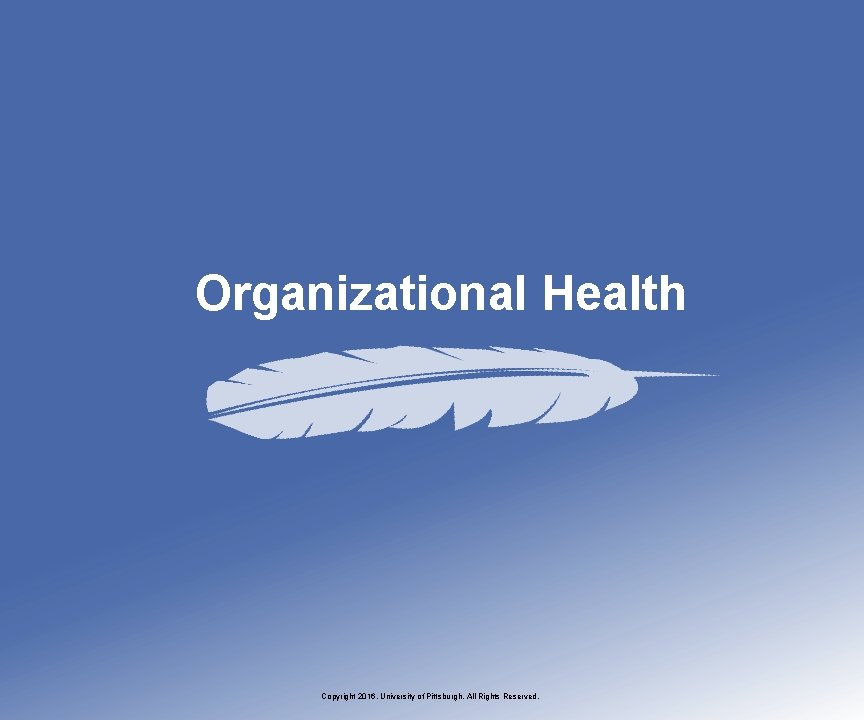 Organizational Health Copyright 2016, University of Pittsburgh. All Rights Reserved. 