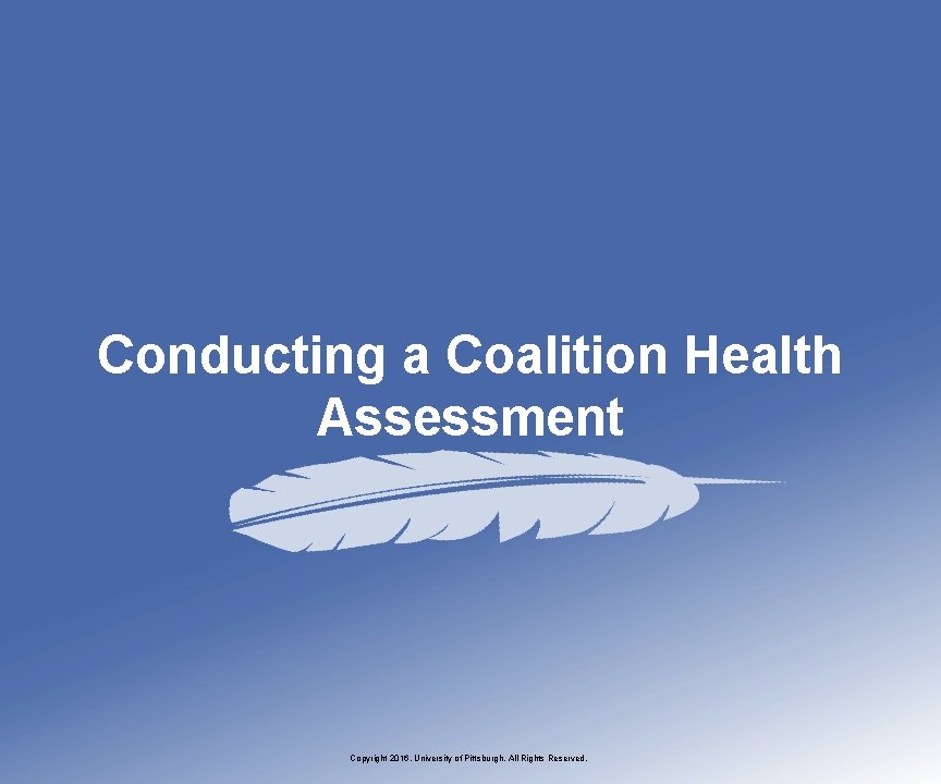 Conducting a Coalition Health Assessment Copyright 2016, University of Pittsburgh. All Rights Reserved. 