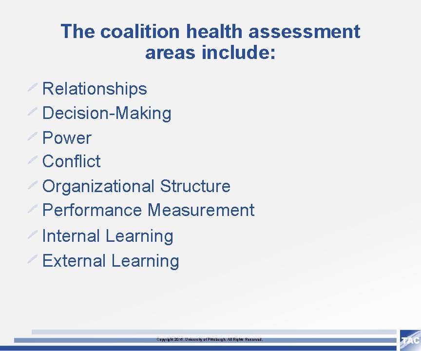 The coalition health assessment areas include: Relationships Decision-Making Power Conflict Organizational Structure Performance Measurement