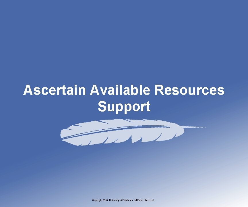 Ascertain Available Resources Support Copyright 2016, University of Pittsburgh. All Rights Reserved. 