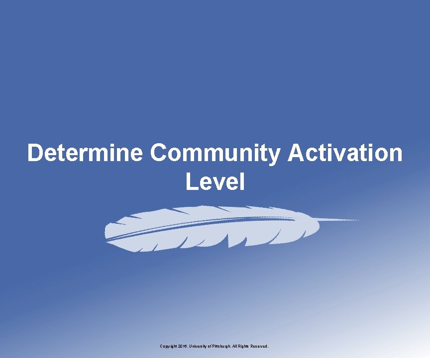 Determine Community Activation Level Copyright 2016, University of Pittsburgh. All Rights Reserved. 