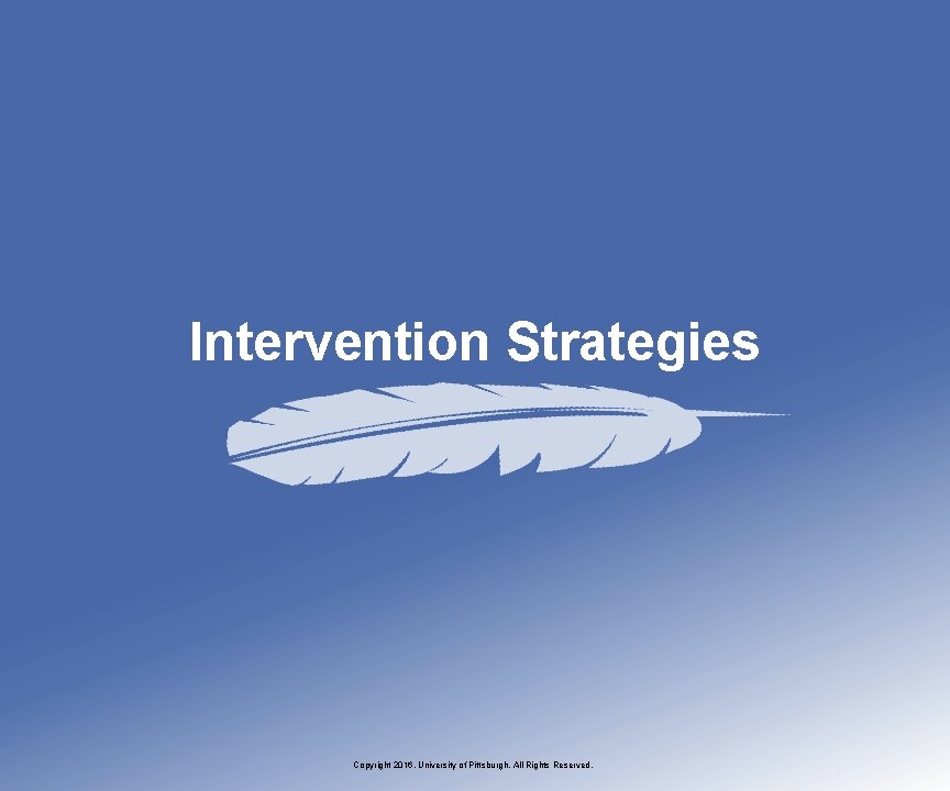 Intervention Strategies Copyright 2016, University of Pittsburgh. All Rights Reserved. 