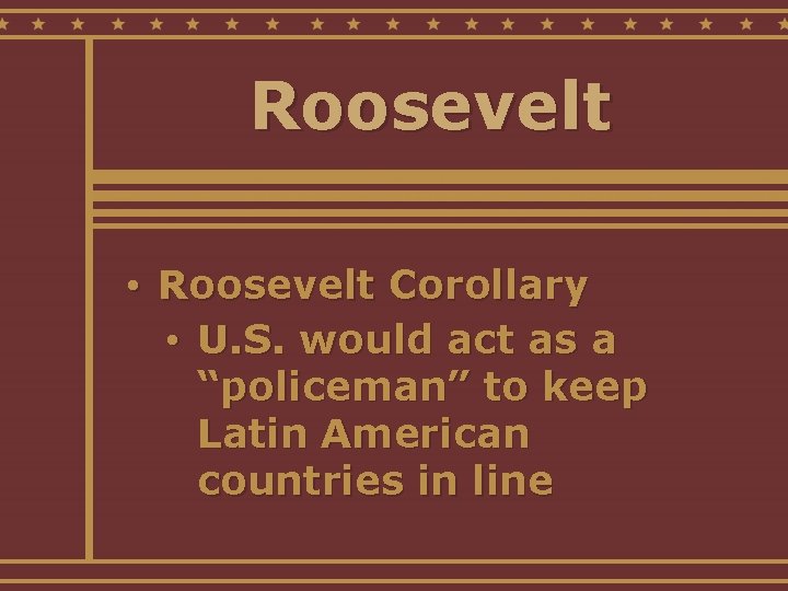 Roosevelt • Roosevelt Corollary • U. S. would act as a “policeman” to keep