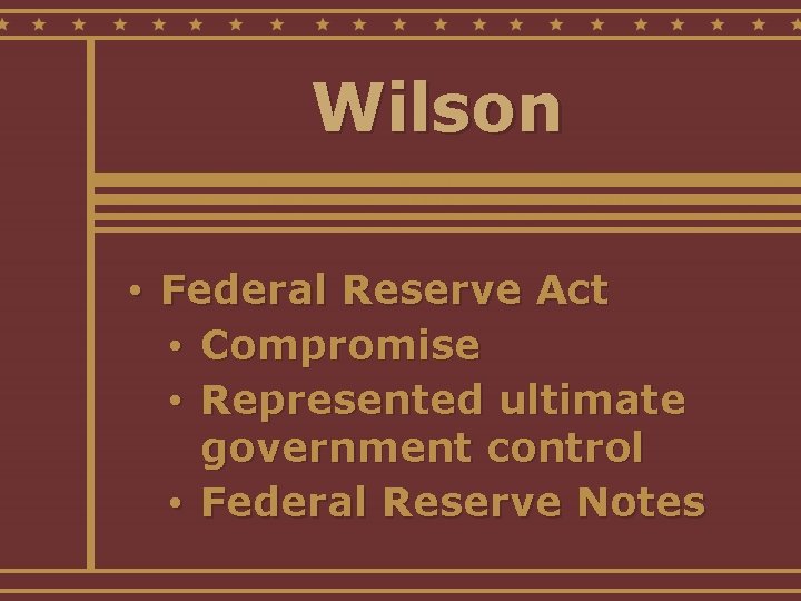 Wilson • Federal Reserve Act • Compromise • Represented ultimate government control • Federal