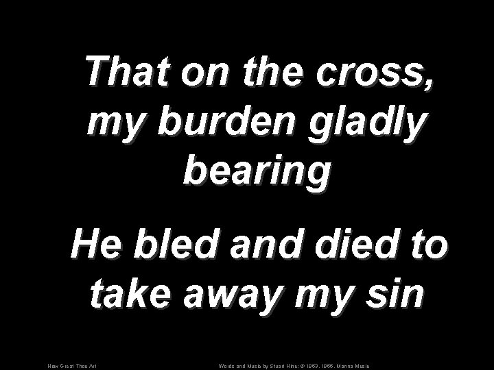 That on the cross, my burden gladly bearing He bled and died to take