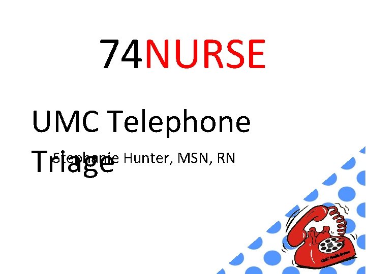 74 NURSE UMC Telephone Stephanie Hunter, MSN, RN Triage h Syst U ealt MC