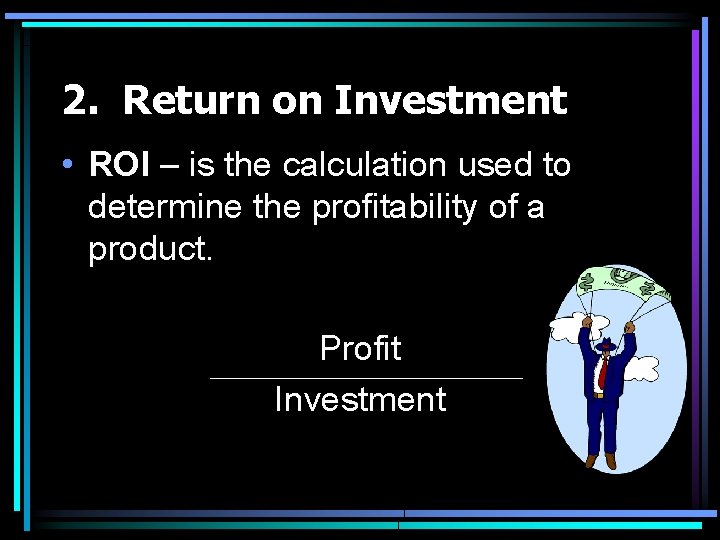 2. Return on Investment • ROI – is the calculation used to determine the