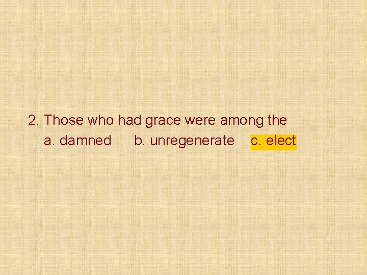 2. Those who had grace were among the a. damned b. unregenerate c. elect