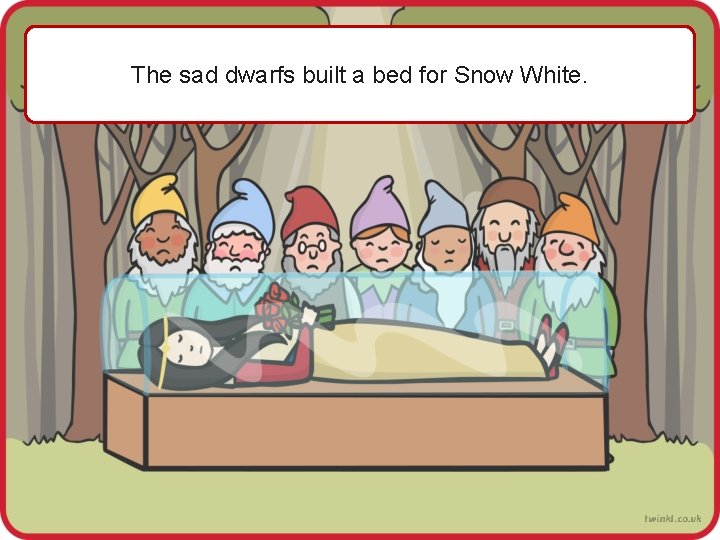 The sad dwarfs built a bed for Snow White. 