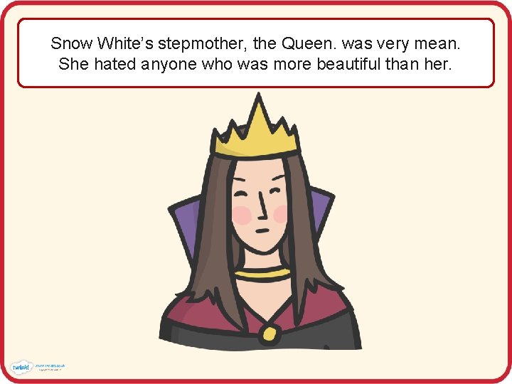 Snow White’s stepmother, the Queen. was very mean. She hated anyone who was more