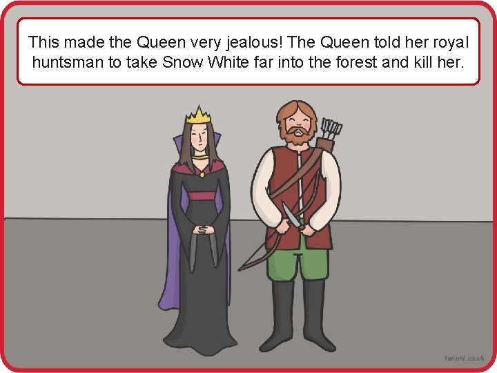 This made the Queen very jealous! The Queen told her royal huntsman to take