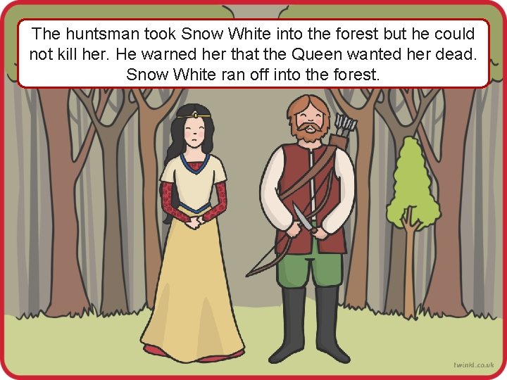 The huntsman took Snow White into the forest but he could not kill her.